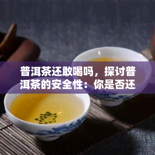 普洱茶还敢喝吗，探讨普洱茶的安全性：你是否还敢饮用？