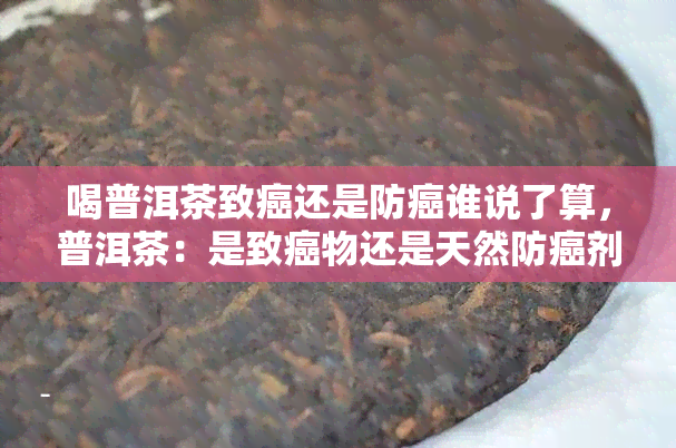 喝普洱茶致癌还是防癌谁说了算，普洱茶：是致癌物还是天然防癌剂？权威解读在此！