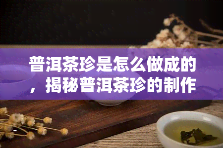 普洱茶珍是怎么做成的，揭秘普洱茶珍的制作过程