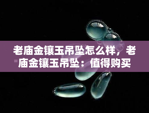 老庙金镶玉吊坠怎么样，老庙金镶玉吊坠：值得购买吗？全面评测解析！