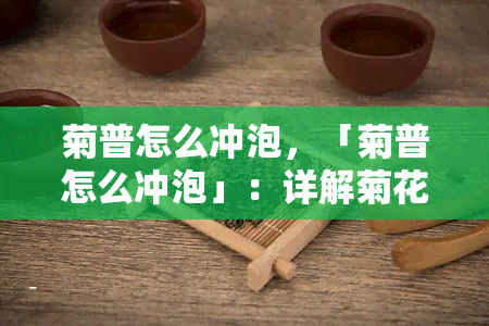 菊普怎么冲泡，「菊普怎么冲泡」：详解菊花普洱茶的正确冲泡方法