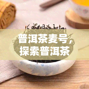 普洱茶麦号，探索普洱茶的韵味：麦号的秘密