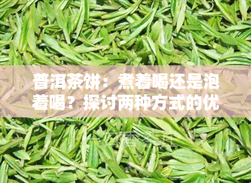 普洱茶饼：煮着喝还是泡着喝？探讨两种方式的优缺点