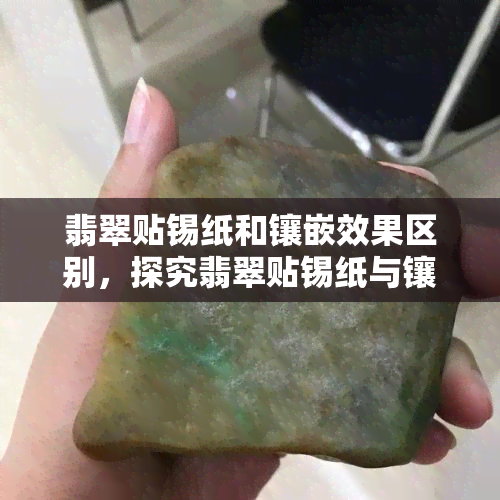 翡翠贴锡纸和镶嵌效果区别，探究翡翠贴锡纸与镶嵌的差异：效果对比分析