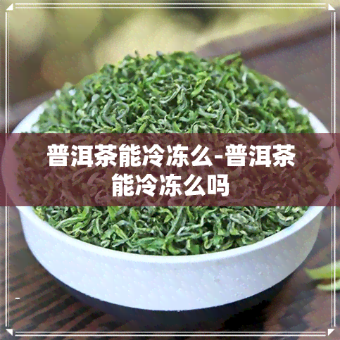 普洱茶能冷冻么-普洱茶能冷冻么吗