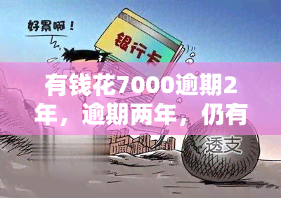 有钱花7000逾期2年，逾期两年，仍有7000元债务：如何处理这种情况？