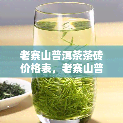 老寨山普洱茶茶砖价格表，老寨山普洱茶茶砖价格一览表