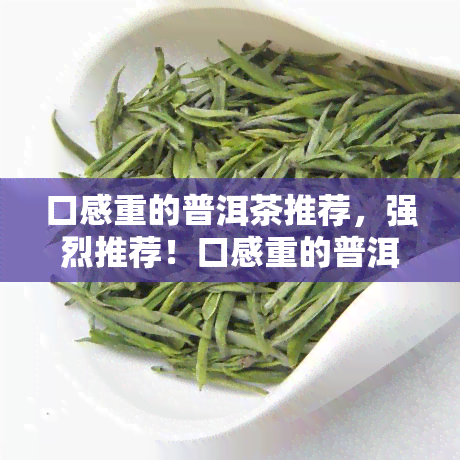 口感重的普洱茶推荐，强烈推荐！口感重的普洱茶，让你尽享醇厚滋味！