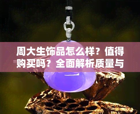 周大生饰品怎么样？值得购买吗？全面解析质量与性价比