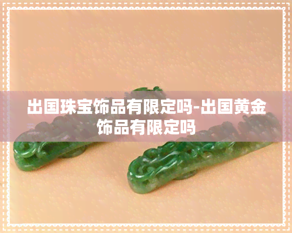 出国珠宝饰品有限定吗-出国黄金饰品有限定吗