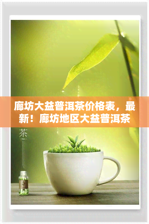 廊坊大益普洱茶价格表，最新！廊坊地区大益普洱茶价格一览表