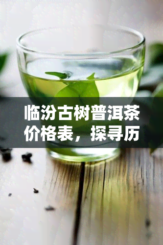 临汾古树普洱茶价格表，探寻历韵味：临汾古树普洱茶价格一览表