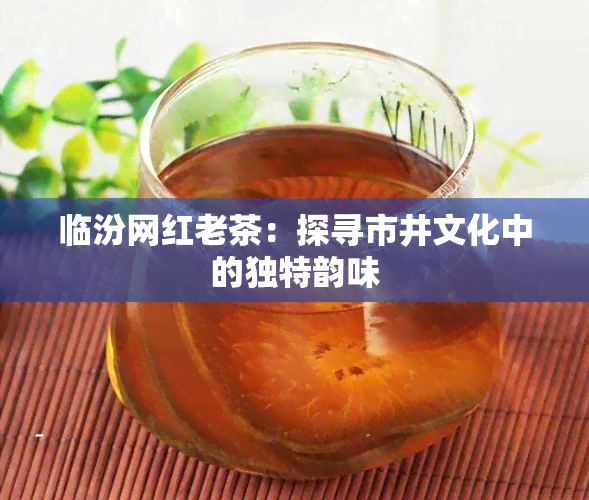 临汾网红老茶：探寻市井文化中的独特韵味