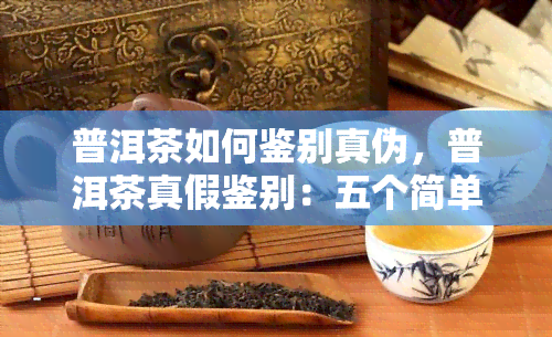 普洱茶如何鉴别真伪，普洱茶真假鉴别：五个简单方法让你成为品鉴高手！