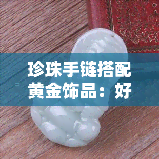 珍珠手链搭配黄金饰品：好看吗？女性图片参考