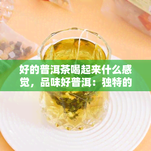 好的普洱茶喝起来什么感觉，品味好普洱：独特的口感体验