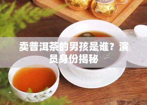 卖普洱茶的男孩是谁？演员身份揭秘