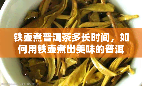 铁壶煮普洱茶多长时间，如何用铁壶煮出美味的普洱茶？煮多久最合适？