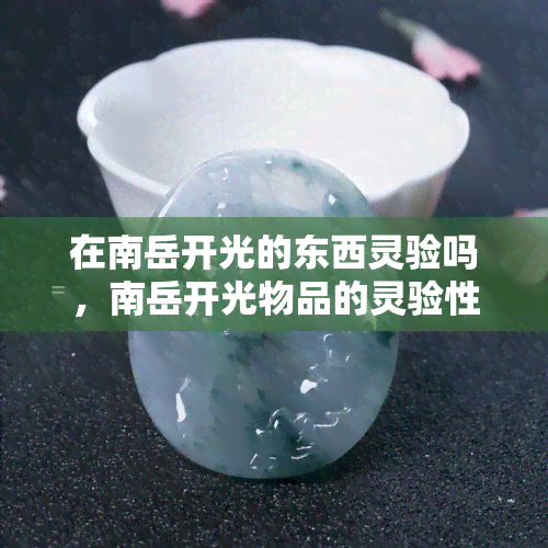 在南岳开光的东西灵验吗，南岳开光物品的灵验性探讨