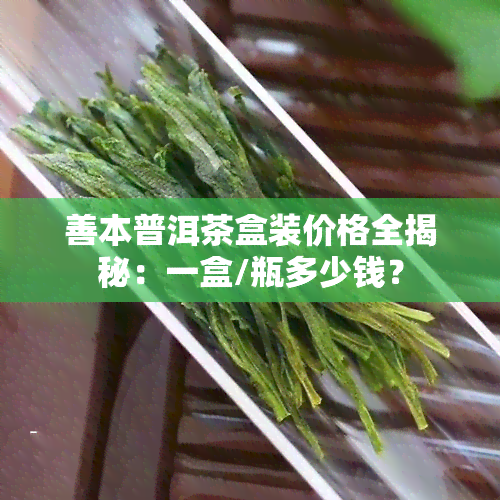 善本普洱茶盒装价格全揭秘：一盒/瓶多少钱？