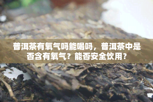 普洱茶有氧气吗能喝吗，普洱茶中是否含有氧气？能否安全饮用？