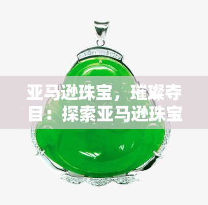 亚马逊珠宝，璀璨夺目：探索亚马逊珠宝的美丽世界