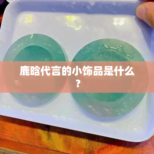 鹿晗代言的小饰品是什么？