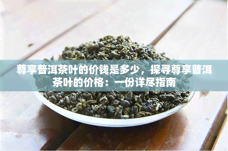 尊享普洱茶叶的价钱是多少，探寻尊享普洱茶叶的价格：一份详尽指南