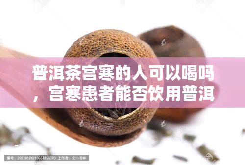 普洱茶宫寒的人可以喝吗，宫寒患者能否饮用普洱茶？