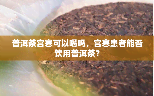 普洱茶宫寒可以喝吗，宫寒患者能否饮用普洱茶？