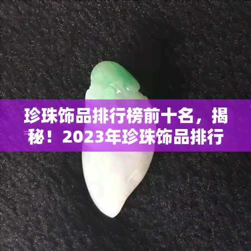 珍珠饰品排行榜前十名，揭秘！2023年珍珠饰品排行榜前十名，让你轻松挑选心仪美饰！