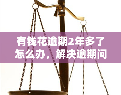 有钱花逾期2年多了怎么办，解决逾期问题：面对有钱花逾期2年以上的情况，你该怎么做？