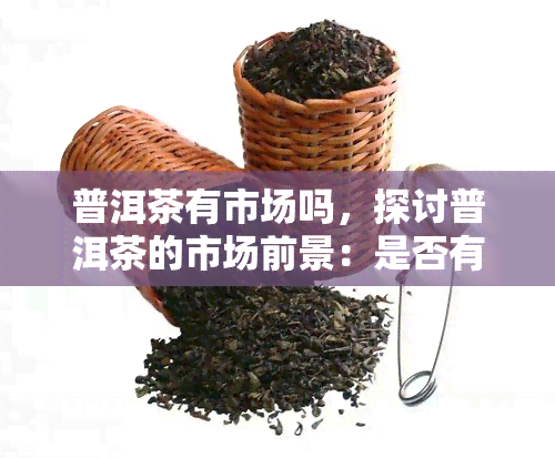 普洱茶有市场吗，探讨普洱茶的市场前景：是否有潜力？