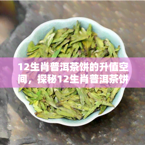 12生肖普洱茶饼的升值空间，探秘12生肖普洱茶饼的升值潜力：值得投资吗？