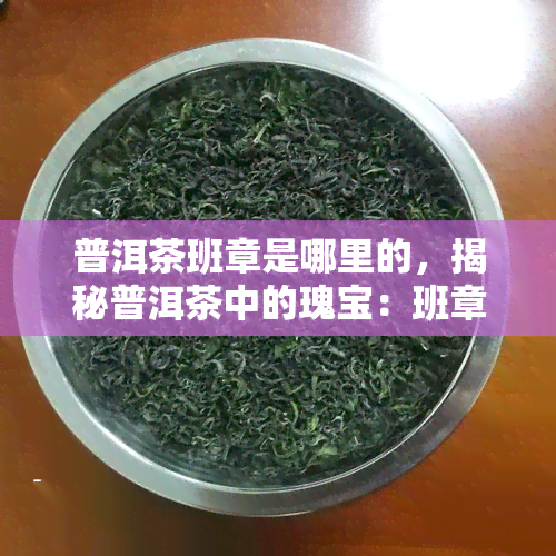 普洱茶班章是哪里的，揭秘普洱茶中的瑰宝：班章，它的产地在哪里？