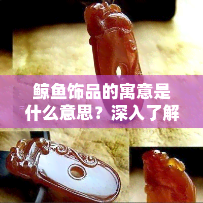 鲸饰品的寓意是什么意思？深入了解海洋生物象征意义