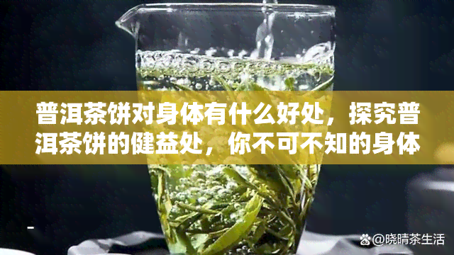 普洱茶饼对身体有什么好处，探究普洱茶饼的健益处，你不可不知的身体福利