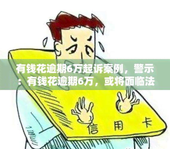 有钱花逾期6万起诉案例，警示：有钱花逾期6万，或将面临法律诉讼！