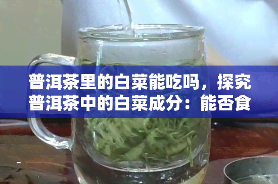 普洱茶里的白菜能吃吗，探究普洱茶中的白菜成分：能否食用？