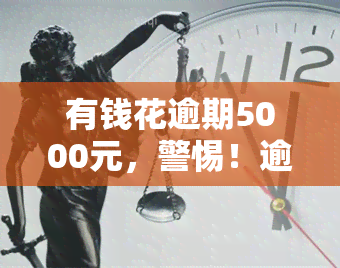 有钱花逾期5000元，警惕！逾期5000元，有钱花将带来哪些后果？