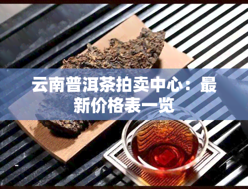 云南普洱茶拍卖中心：最新价格表一览