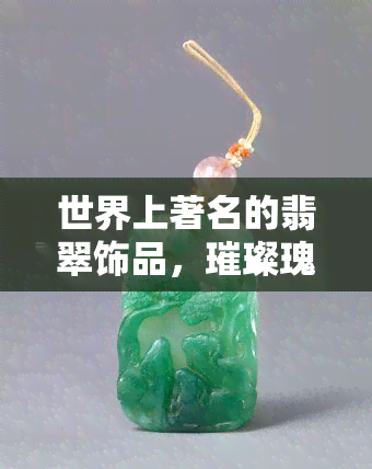 世界上著名的翡翠饰品，璀璨瑰宝：探索全球著名翡翠饰品