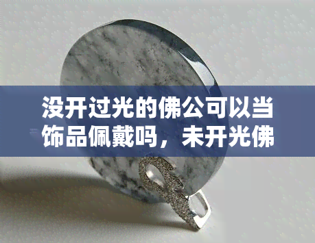 没开过光的佛公可以当饰品佩戴吗，未开光佛公：适合用作饰品吗？