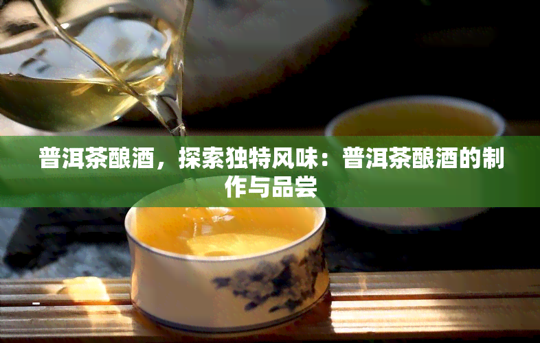 普洱茶酿，探索独特风味：普洱茶酿的制作与品尝