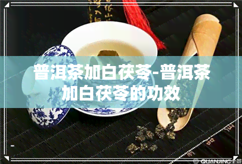 普洱茶加白茯苓-普洱茶加白茯苓的功效