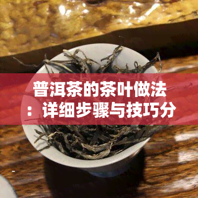 普洱茶的茶叶做法：详细步骤与技巧分享，让你做出好喝的普洱茶