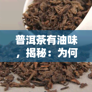 普洱茶有油味，揭秘：为何普洱茶会有油味？