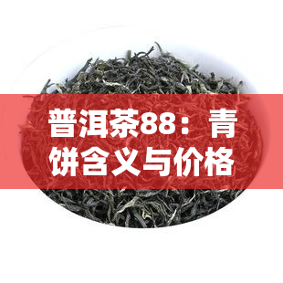 普洱茶88：青饼含义与价格全解