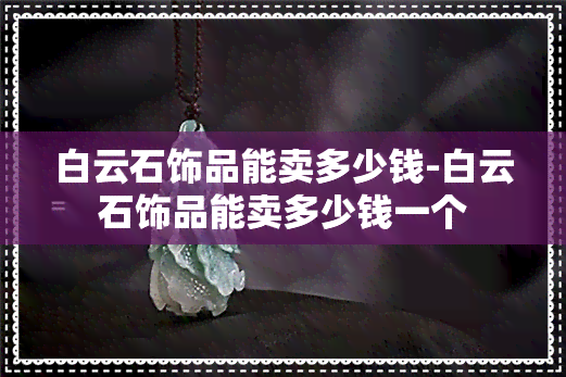 白云石饰品能卖多少钱-白云石饰品能卖多少钱一个
