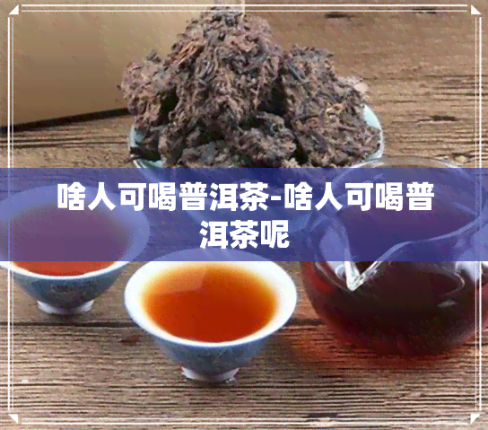 啥人可喝普洱茶-啥人可喝普洱茶呢